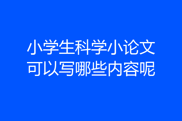 小学生科学小论文可以写哪些内容呢