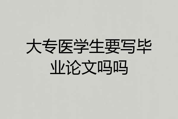大专医学生要写毕业论文吗吗