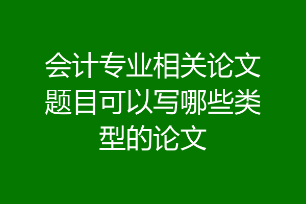会计专业相关论文题目可以写哪些类型的论文