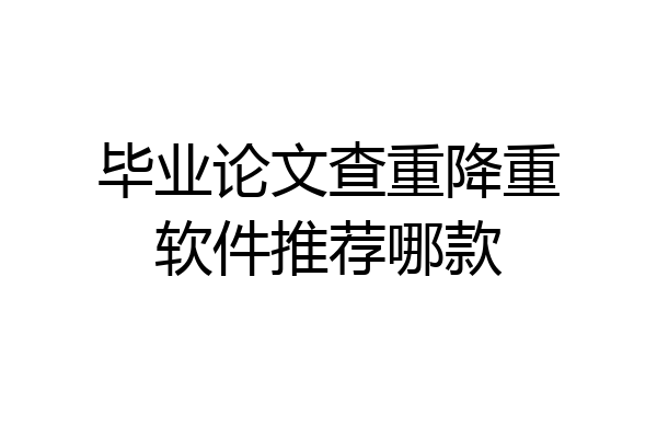 毕业论文查重降重软件推荐哪款