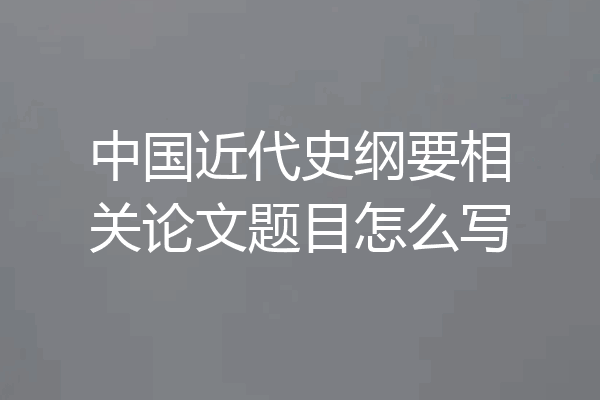 中国近代史纲要相关论文题目怎么写