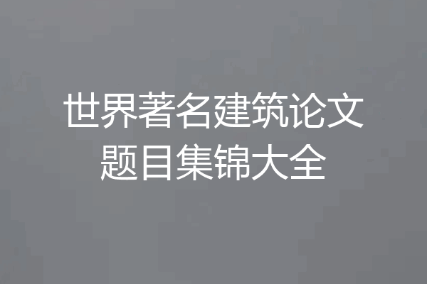 世界著名建筑论文题目集锦大全