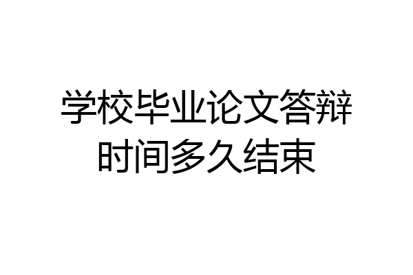 学校毕业论文答辩时间多久结束