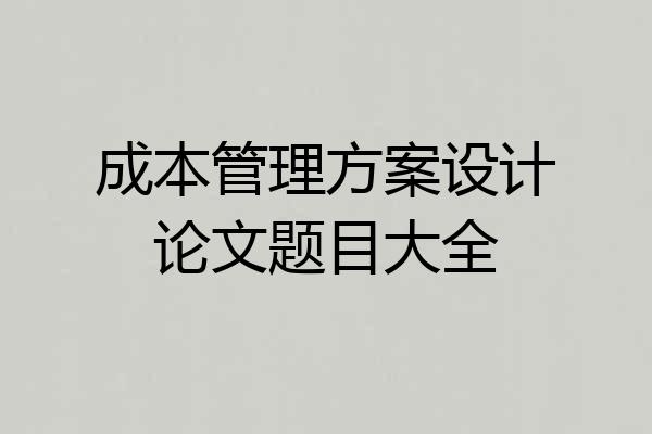 成本管理方案设计论文题目大全