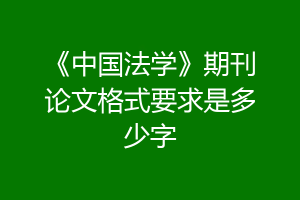 《中国法学》期刊论文格式要求是多少字