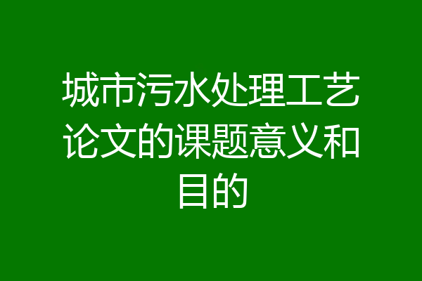 城市污水处理工艺论文的课题意义和目的