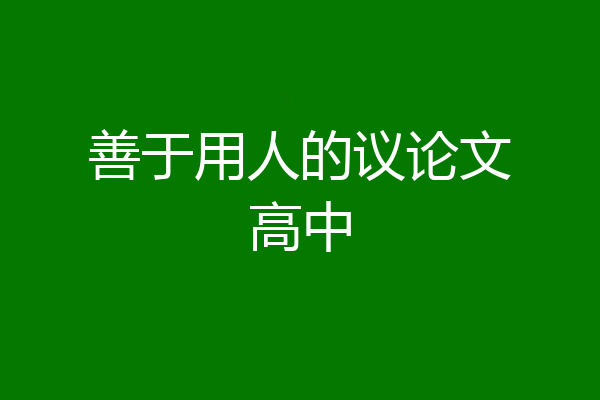 善于用人的议论文高中