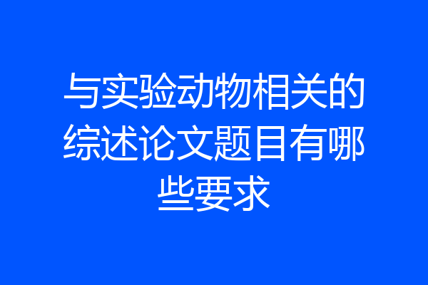 与实验动物相关的综述论文题目有哪些要求