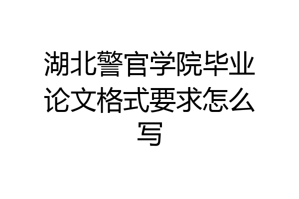 湖北警官学院毕业论文格式要求怎么写