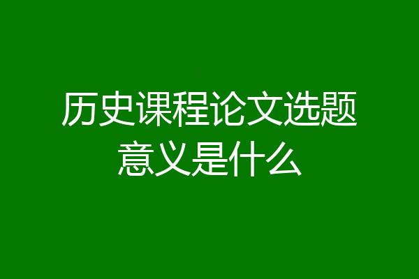 历史课程论文选题意义是什么