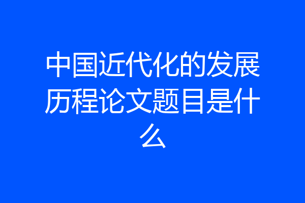 中国近代化的发展历程论文题目是什么