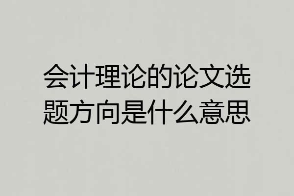会计理论的论文选题方向是什么意思