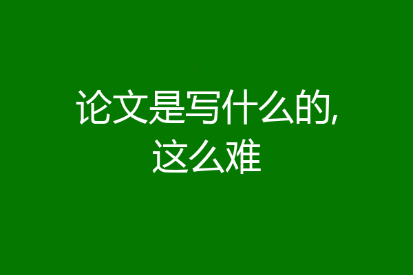 论文是写什么的,这么难