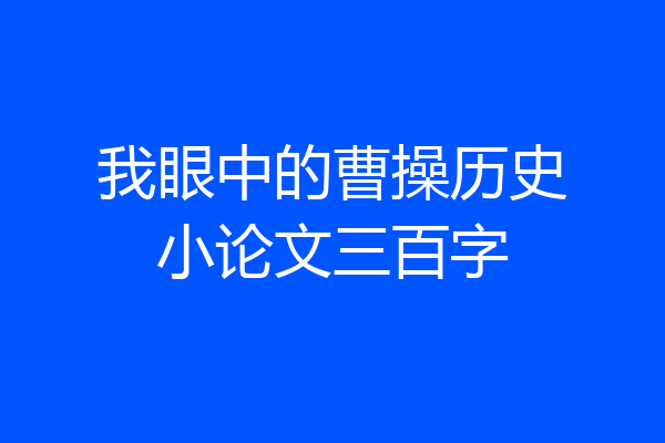 我眼中的曹操历史小论文三百字