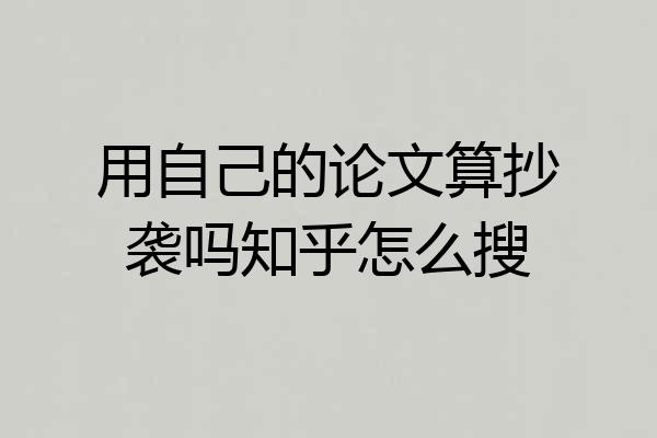 用自己的论文算抄袭吗知乎怎么搜