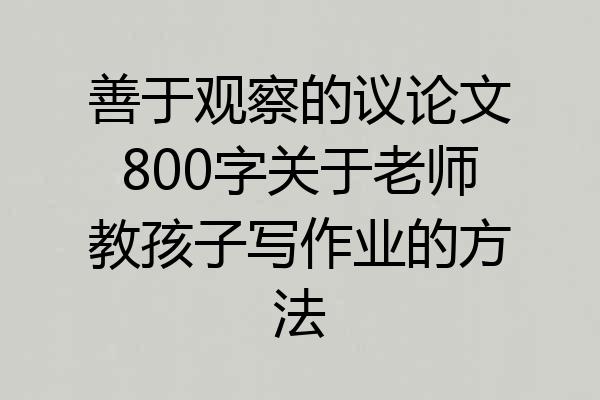 善于观察的议论文800字关于老师教孩子写作业的方法