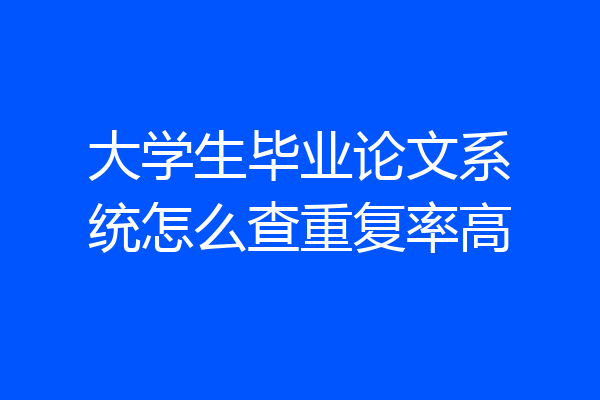 大学生毕业论文系统怎么查重复率高