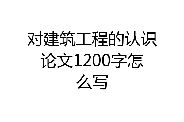 对建筑工程的认识论文1200字怎么写