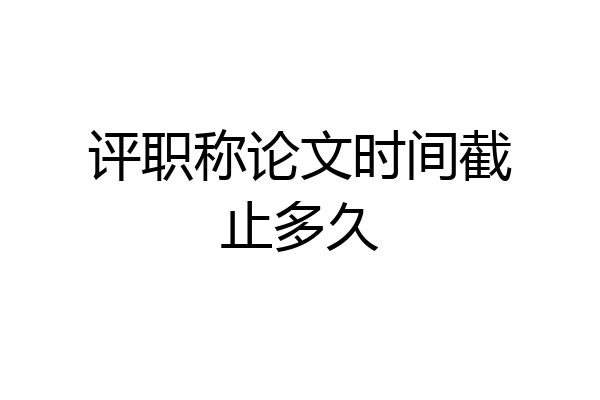 评职称论文时间截止多久