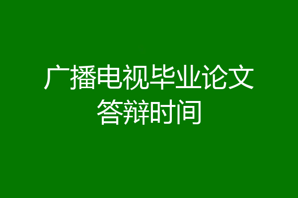 广播电视毕业论文答辩时间