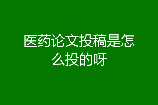 医药论文投稿是怎么投的呀