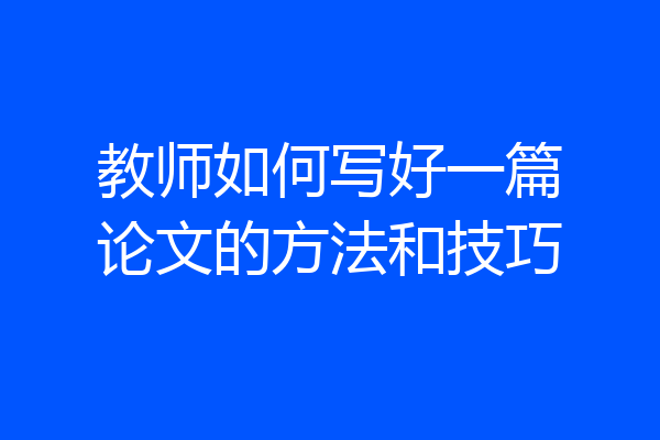 教师如何写好一篇论文的方法和技巧