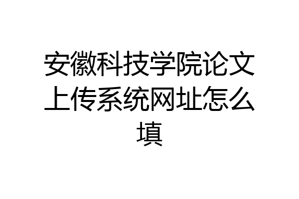 安徽科技学院论文上传系统网址怎么填