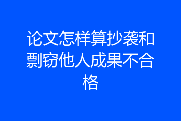 论文怎样算抄袭和剽窃他人成果不合格