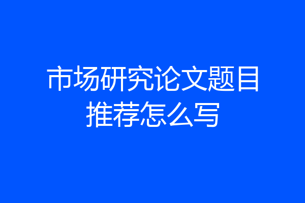 市场研究论文题目推荐怎么写