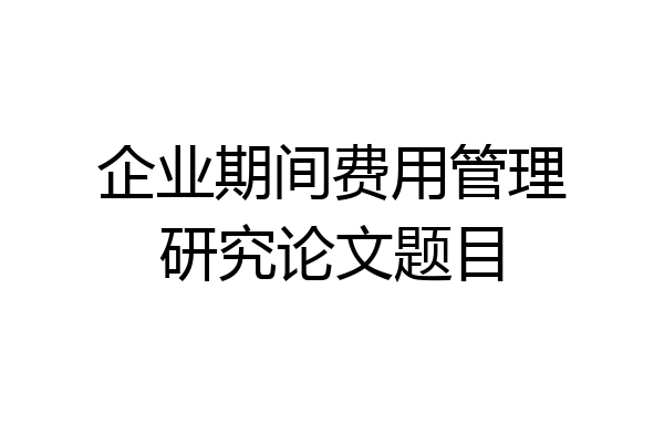 企业期间费用管理研究论文题目
