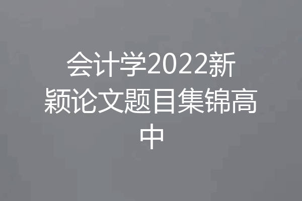 会计学2022新颖论文题目集锦高中