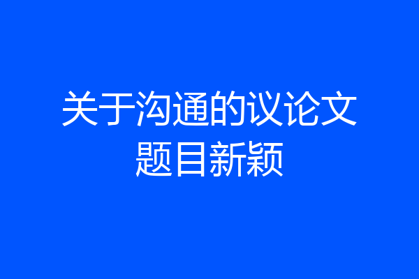 关于沟通的议论文题目新颖