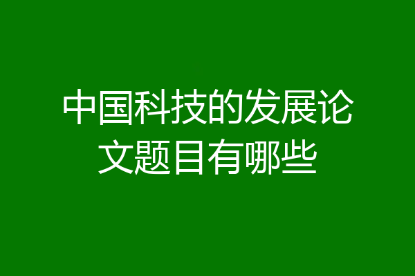 中国科技的发展论文题目有哪些