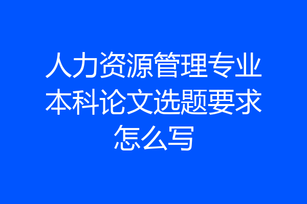 人力资源管理专业本科论文选题要求怎么写
