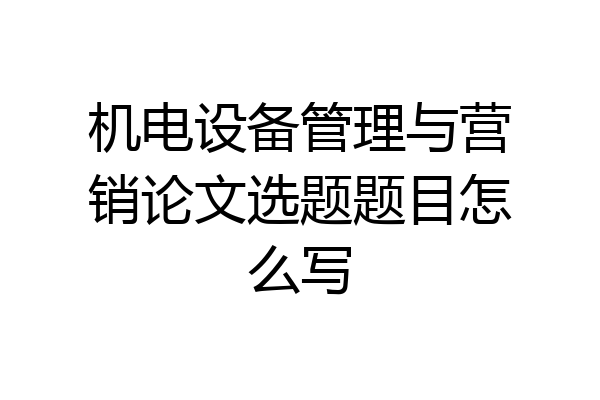 机电设备管理与营销论文选题题目怎么写