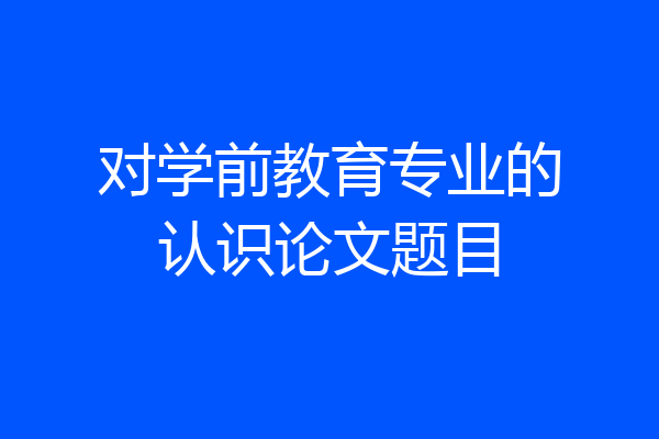对学前教育专业的认识论文题目