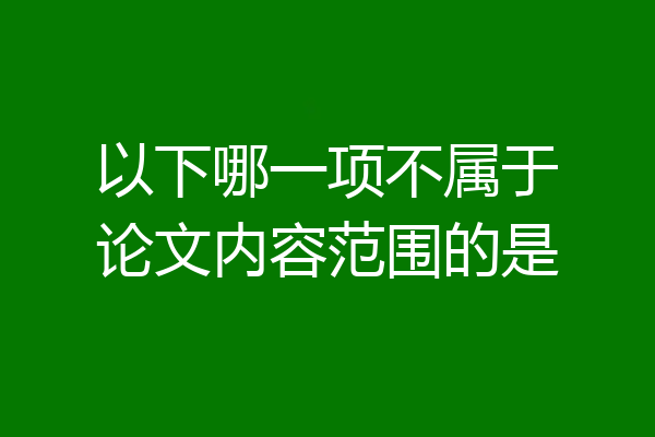 以下哪一项不属于论文内容范围的是
