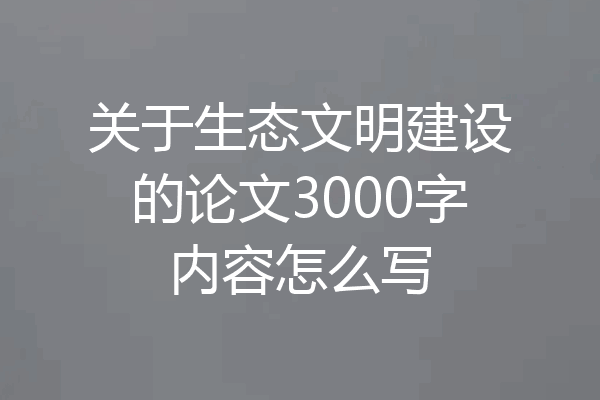 关于生态文明建设的论文3000字内容怎么写