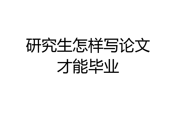 研究生怎样写论文才能毕业