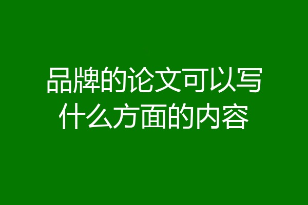 品牌的论文可以写什么方面的内容