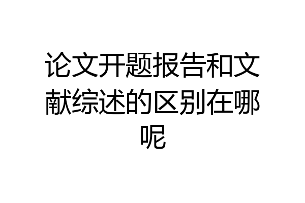 论文开题报告和文献综述的区别在哪呢
