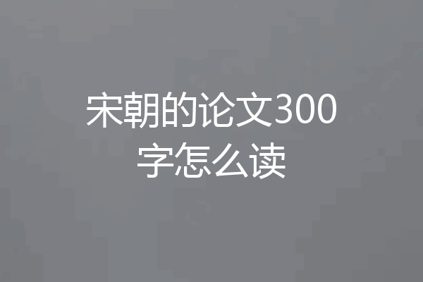 宋朝的论文300字怎么读