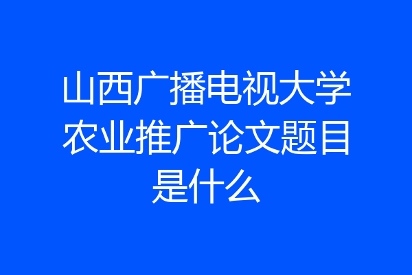 山西广播电视大学农业推广论文题目是什么
