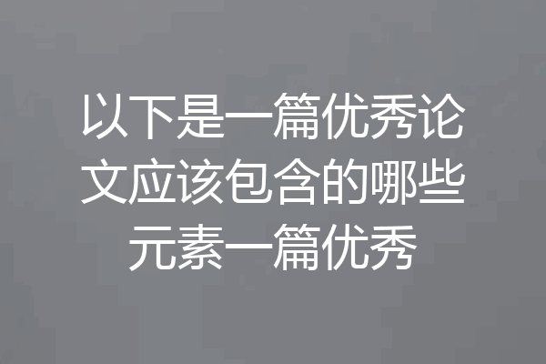 以下是一篇优秀论文应该包含的哪些元素一篇优秀