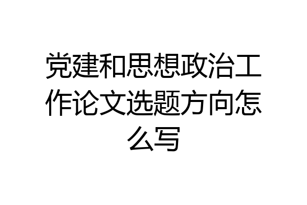党建和思想政治工作论文选题方向怎么写