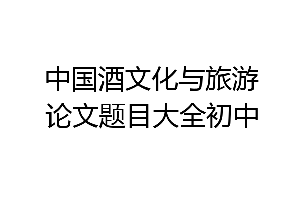 中国酒文化与旅游论文题目大全初中