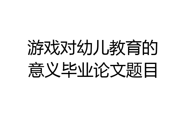 游戏对幼儿教育的意义毕业论文题目