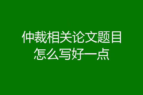 仲裁相关论文题目怎么写好一点