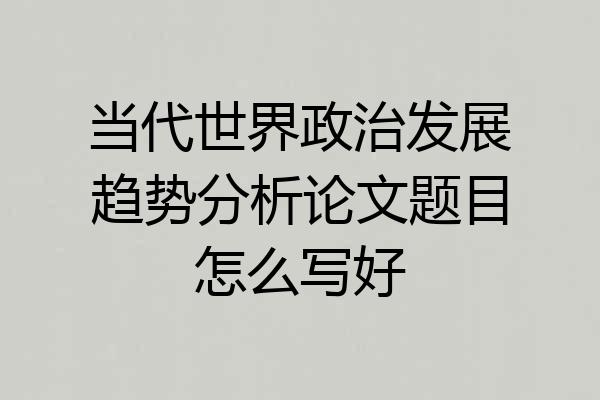 当代世界政治发展趋势分析论文题目怎么写好