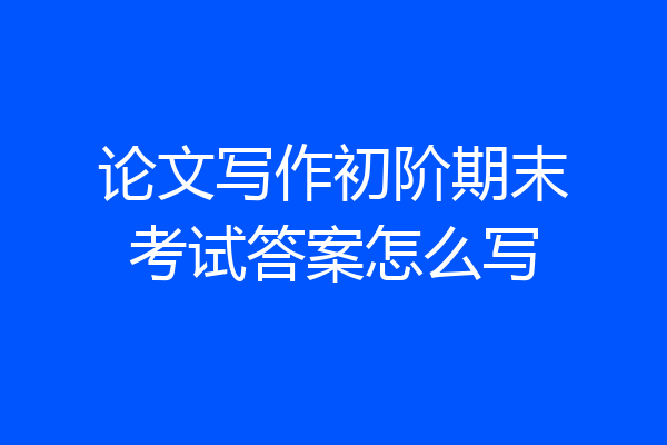 论文写作初阶期末考试答案怎么写